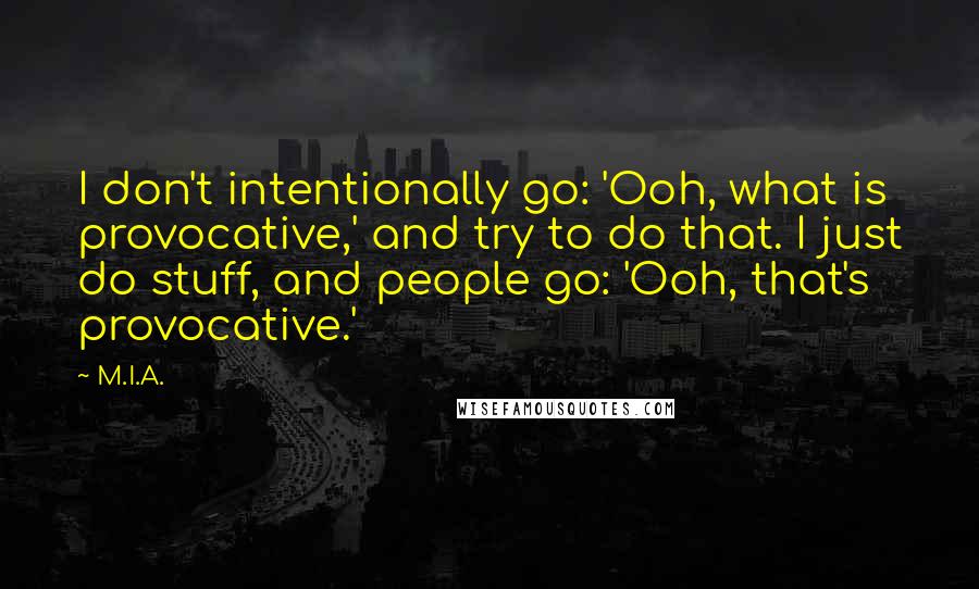 M.I.A. Quotes: I don't intentionally go: 'Ooh, what is provocative,' and try to do that. I just do stuff, and people go: 'Ooh, that's provocative.'