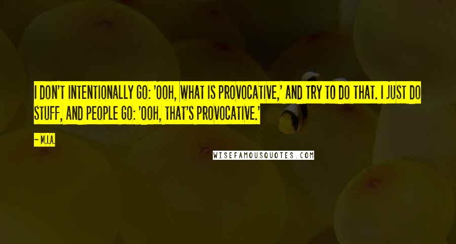 M.I.A. Quotes: I don't intentionally go: 'Ooh, what is provocative,' and try to do that. I just do stuff, and people go: 'Ooh, that's provocative.'