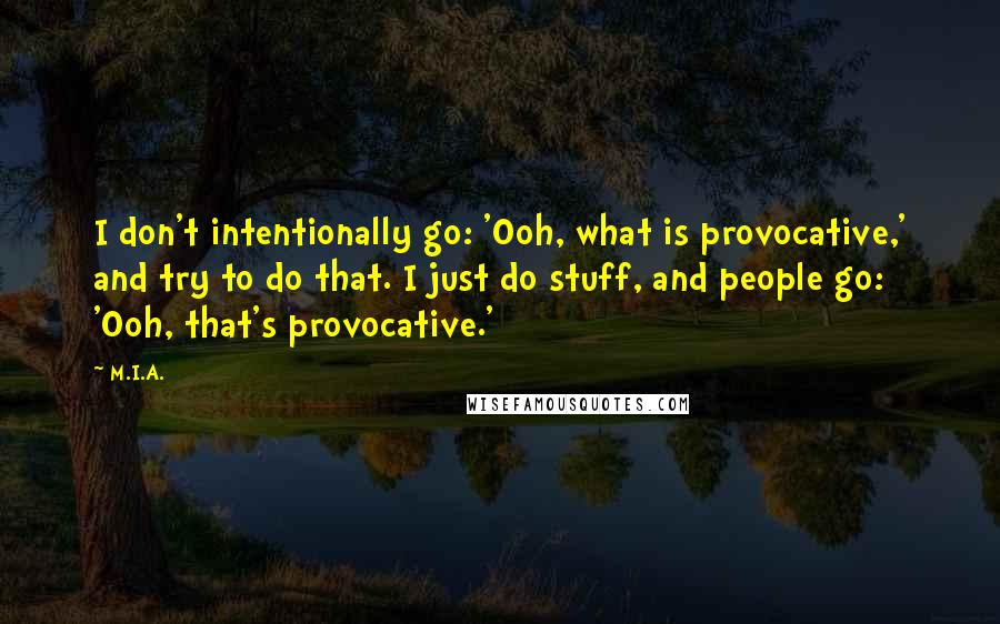 M.I.A. Quotes: I don't intentionally go: 'Ooh, what is provocative,' and try to do that. I just do stuff, and people go: 'Ooh, that's provocative.'