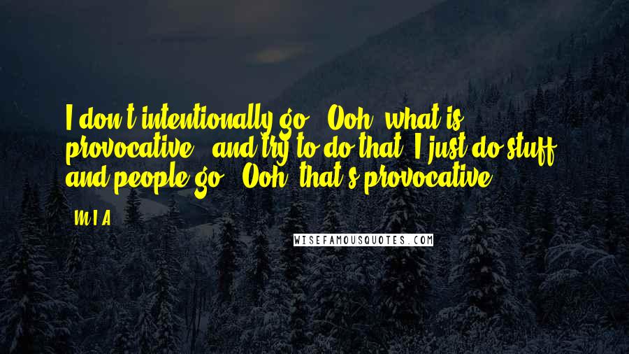 M.I.A. Quotes: I don't intentionally go: 'Ooh, what is provocative,' and try to do that. I just do stuff, and people go: 'Ooh, that's provocative.'