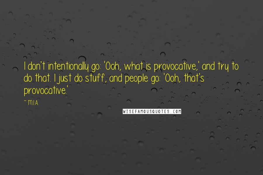 M.I.A. Quotes: I don't intentionally go: 'Ooh, what is provocative,' and try to do that. I just do stuff, and people go: 'Ooh, that's provocative.'