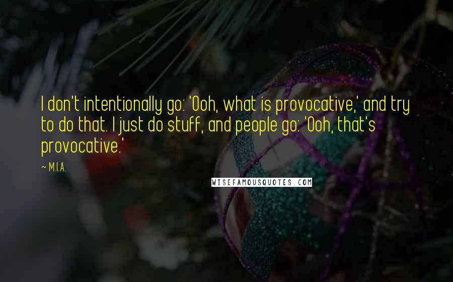 M.I.A. Quotes: I don't intentionally go: 'Ooh, what is provocative,' and try to do that. I just do stuff, and people go: 'Ooh, that's provocative.'