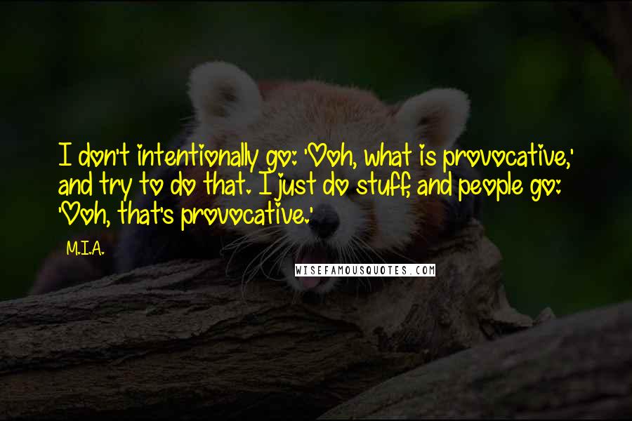 M.I.A. Quotes: I don't intentionally go: 'Ooh, what is provocative,' and try to do that. I just do stuff, and people go: 'Ooh, that's provocative.'