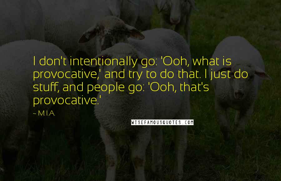 M.I.A. Quotes: I don't intentionally go: 'Ooh, what is provocative,' and try to do that. I just do stuff, and people go: 'Ooh, that's provocative.'