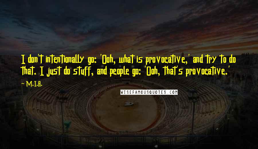 M.I.A. Quotes: I don't intentionally go: 'Ooh, what is provocative,' and try to do that. I just do stuff, and people go: 'Ooh, that's provocative.'