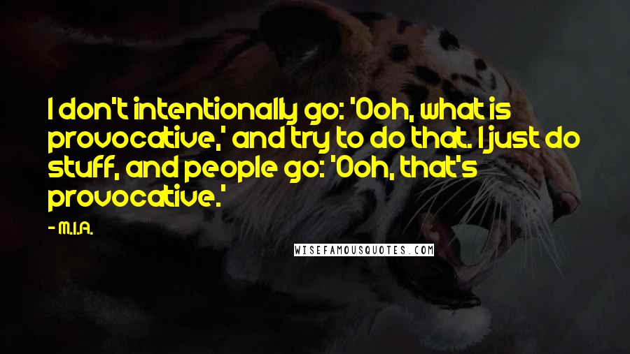 M.I.A. Quotes: I don't intentionally go: 'Ooh, what is provocative,' and try to do that. I just do stuff, and people go: 'Ooh, that's provocative.'