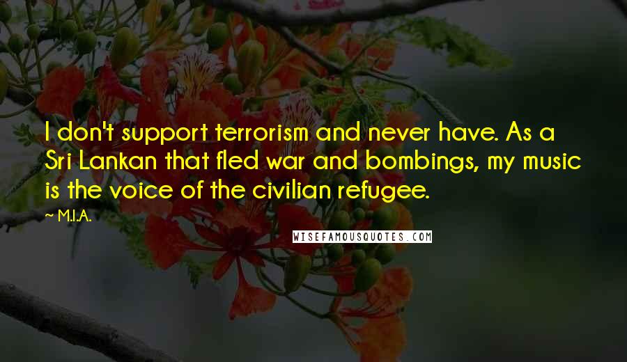 M.I.A. Quotes: I don't support terrorism and never have. As a Sri Lankan that fled war and bombings, my music is the voice of the civilian refugee.