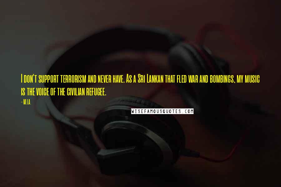 M.I.A. Quotes: I don't support terrorism and never have. As a Sri Lankan that fled war and bombings, my music is the voice of the civilian refugee.