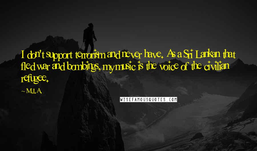 M.I.A. Quotes: I don't support terrorism and never have. As a Sri Lankan that fled war and bombings, my music is the voice of the civilian refugee.