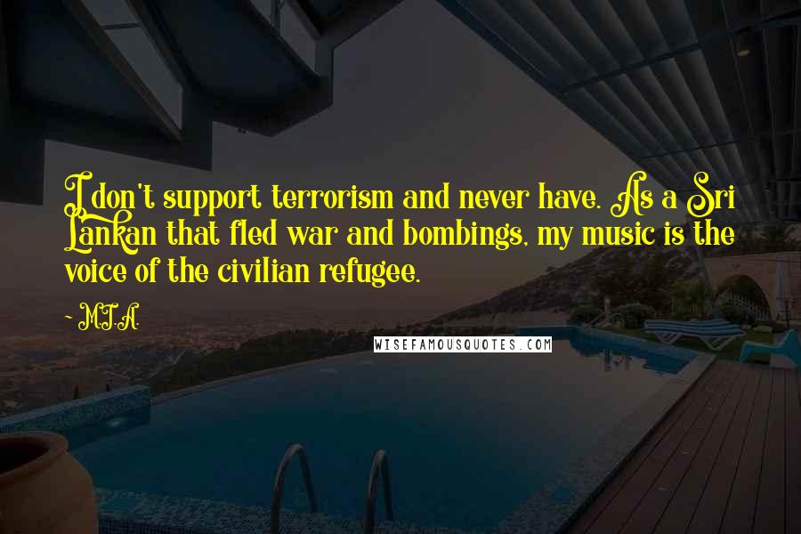 M.I.A. Quotes: I don't support terrorism and never have. As a Sri Lankan that fled war and bombings, my music is the voice of the civilian refugee.