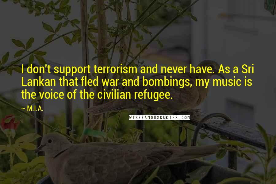 M.I.A. Quotes: I don't support terrorism and never have. As a Sri Lankan that fled war and bombings, my music is the voice of the civilian refugee.