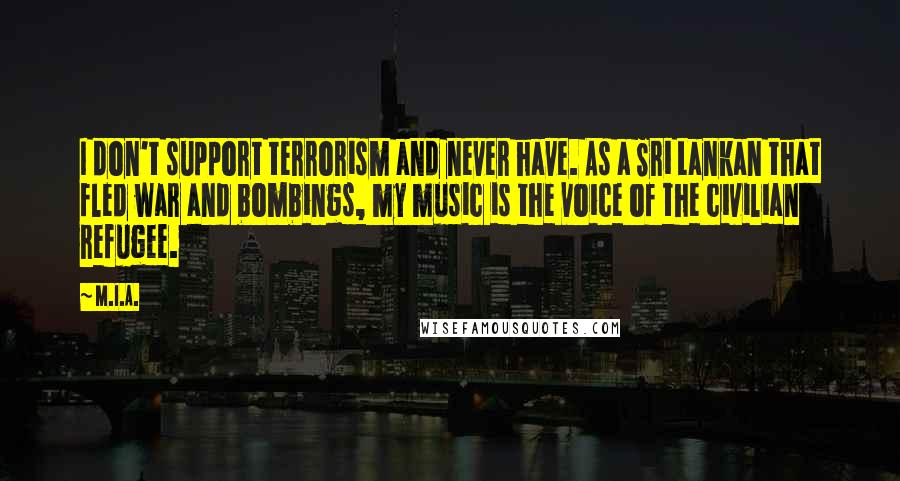 M.I.A. Quotes: I don't support terrorism and never have. As a Sri Lankan that fled war and bombings, my music is the voice of the civilian refugee.