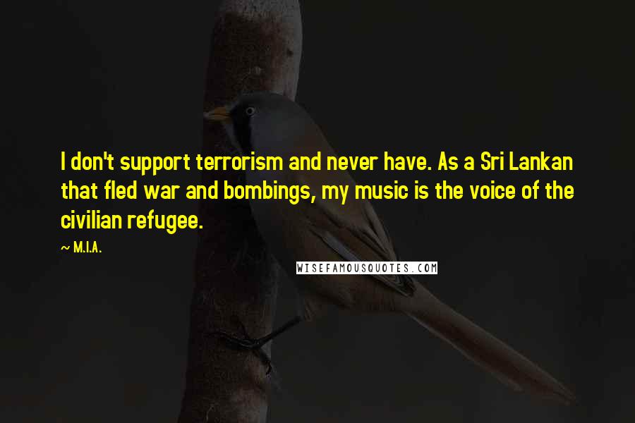 M.I.A. Quotes: I don't support terrorism and never have. As a Sri Lankan that fled war and bombings, my music is the voice of the civilian refugee.