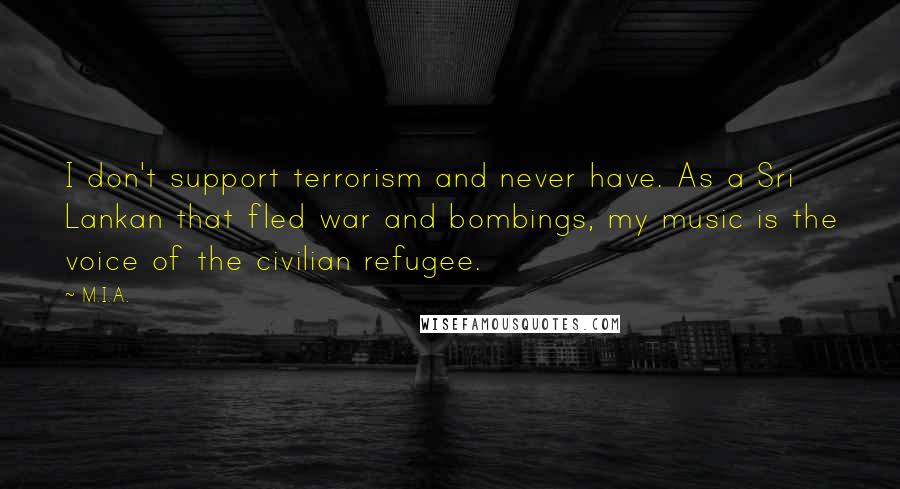 M.I.A. Quotes: I don't support terrorism and never have. As a Sri Lankan that fled war and bombings, my music is the voice of the civilian refugee.