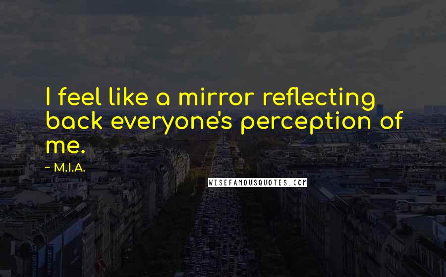 M.I.A. Quotes: I feel like a mirror reflecting back everyone's perception of me.