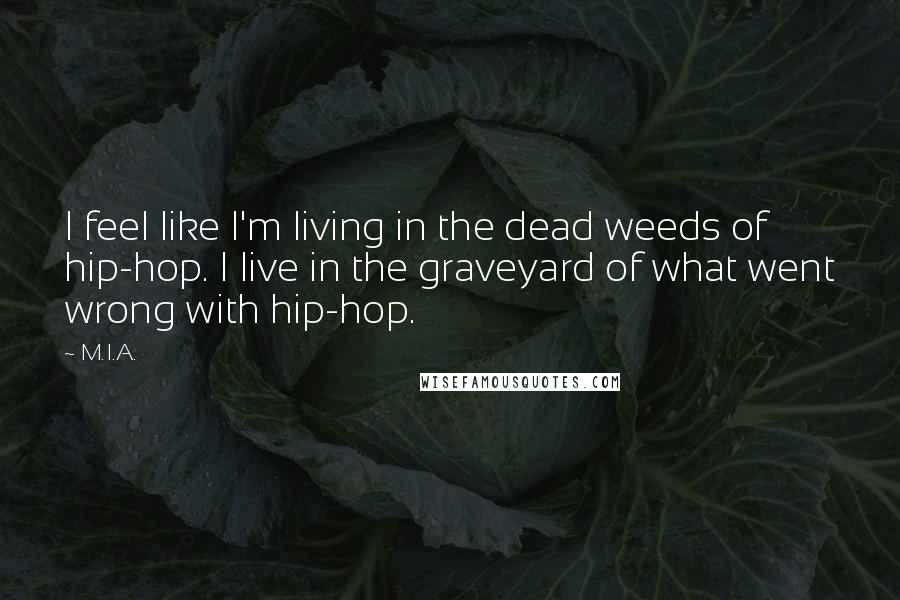 M.I.A. Quotes: I feel like I'm living in the dead weeds of hip-hop. I live in the graveyard of what went wrong with hip-hop.