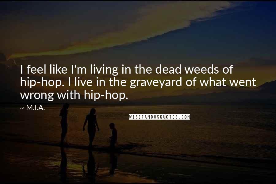 M.I.A. Quotes: I feel like I'm living in the dead weeds of hip-hop. I live in the graveyard of what went wrong with hip-hop.