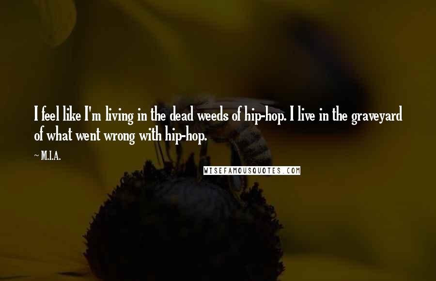 M.I.A. Quotes: I feel like I'm living in the dead weeds of hip-hop. I live in the graveyard of what went wrong with hip-hop.