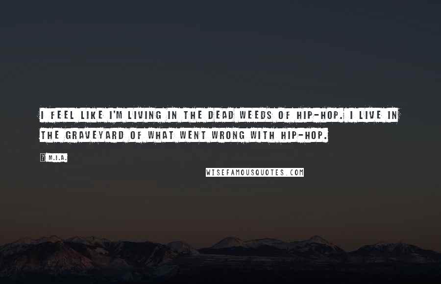 M.I.A. Quotes: I feel like I'm living in the dead weeds of hip-hop. I live in the graveyard of what went wrong with hip-hop.