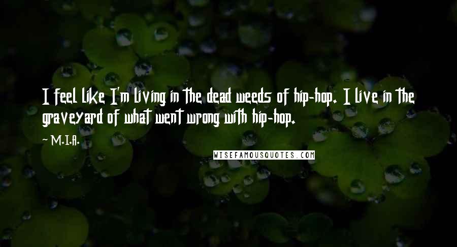 M.I.A. Quotes: I feel like I'm living in the dead weeds of hip-hop. I live in the graveyard of what went wrong with hip-hop.