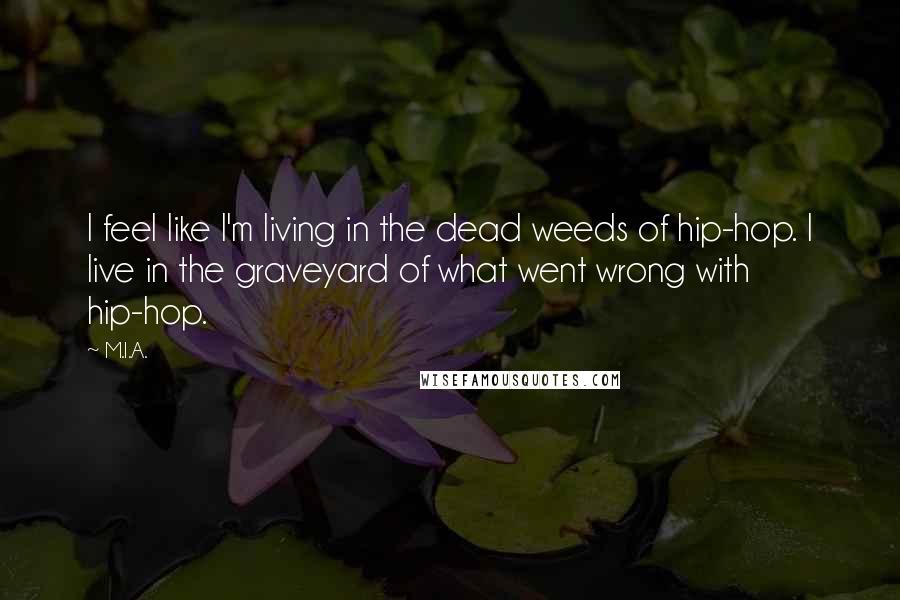 M.I.A. Quotes: I feel like I'm living in the dead weeds of hip-hop. I live in the graveyard of what went wrong with hip-hop.