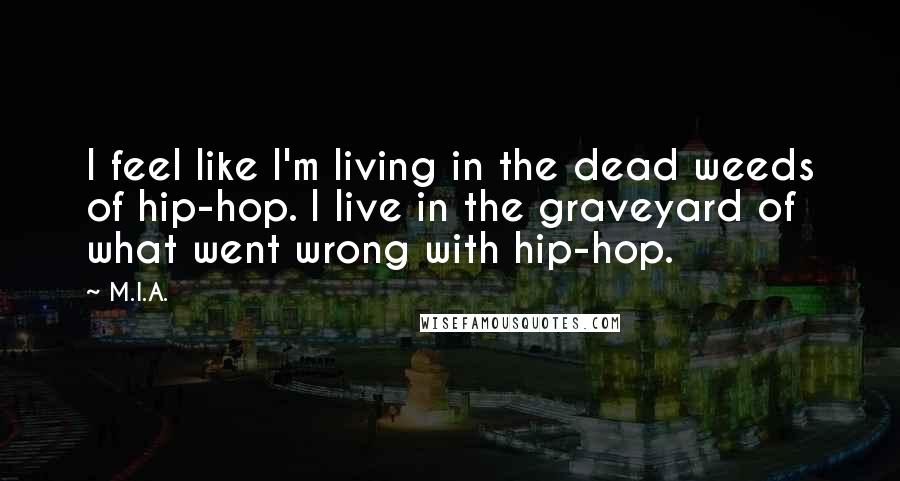 M.I.A. Quotes: I feel like I'm living in the dead weeds of hip-hop. I live in the graveyard of what went wrong with hip-hop.