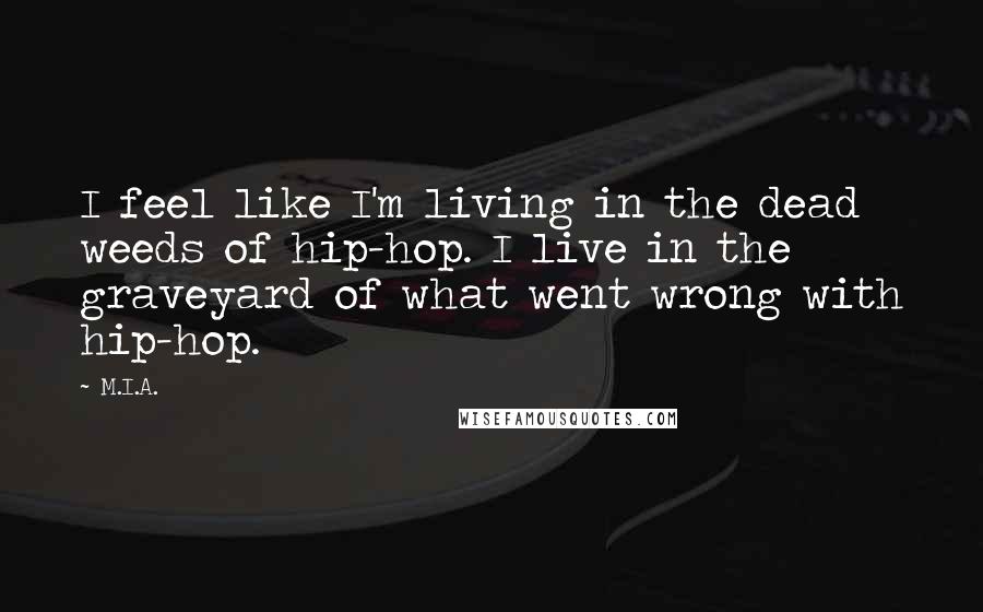 M.I.A. Quotes: I feel like I'm living in the dead weeds of hip-hop. I live in the graveyard of what went wrong with hip-hop.