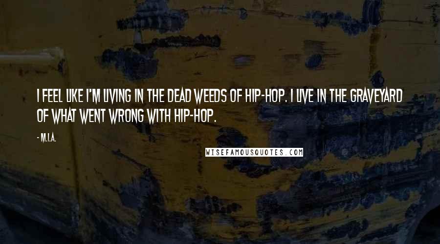 M.I.A. Quotes: I feel like I'm living in the dead weeds of hip-hop. I live in the graveyard of what went wrong with hip-hop.
