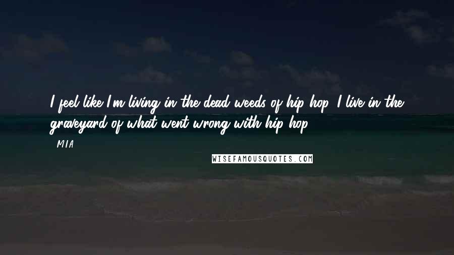 M.I.A. Quotes: I feel like I'm living in the dead weeds of hip-hop. I live in the graveyard of what went wrong with hip-hop.