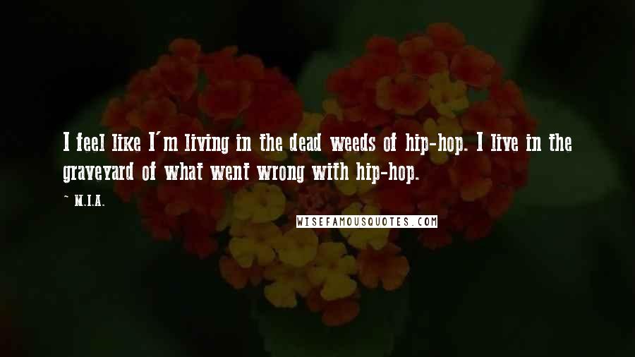 M.I.A. Quotes: I feel like I'm living in the dead weeds of hip-hop. I live in the graveyard of what went wrong with hip-hop.