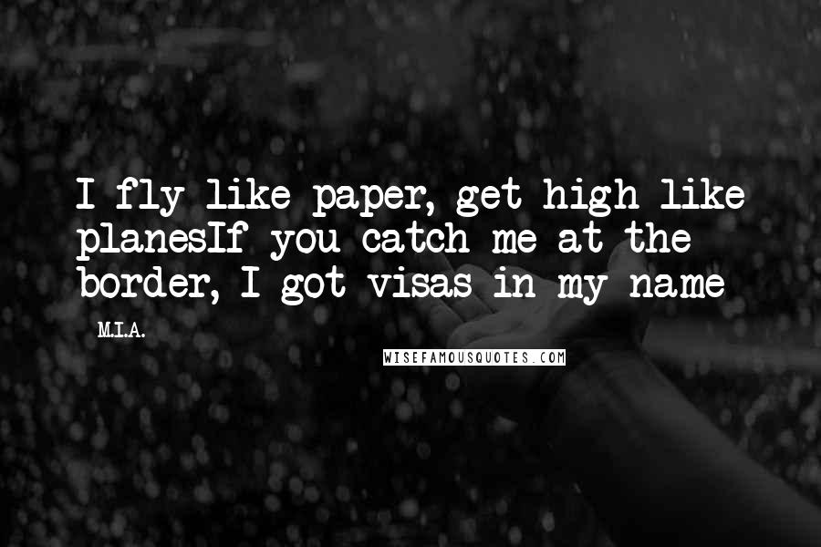 M.I.A. Quotes: I fly like paper, get high like planesIf you catch me at the border, I got visas in my name