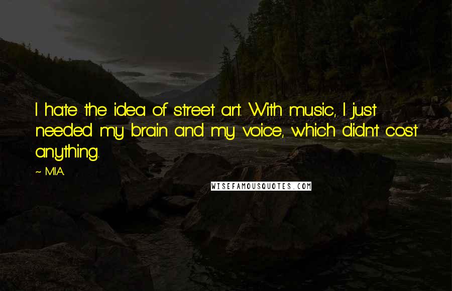 M.I.A. Quotes: I hate the idea of street art. With music, I just needed my brain and my voice, which didn't cost anything.