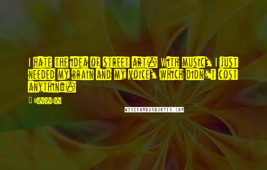 M.I.A. Quotes: I hate the idea of street art. With music, I just needed my brain and my voice, which didn't cost anything.