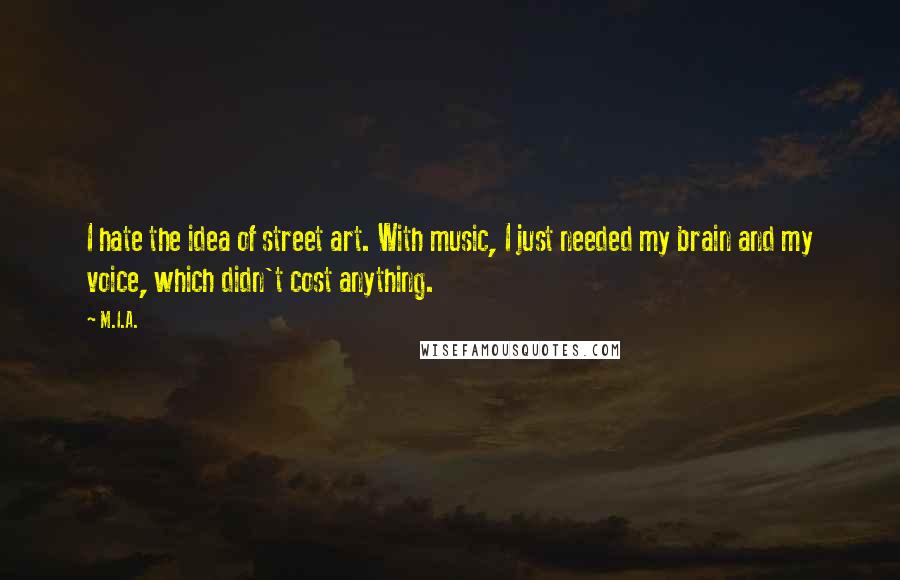 M.I.A. Quotes: I hate the idea of street art. With music, I just needed my brain and my voice, which didn't cost anything.