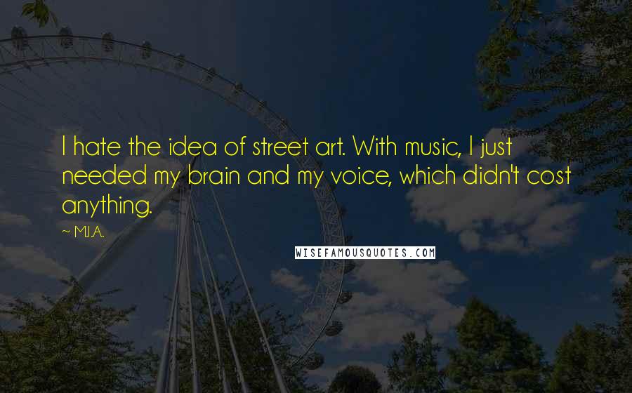 M.I.A. Quotes: I hate the idea of street art. With music, I just needed my brain and my voice, which didn't cost anything.