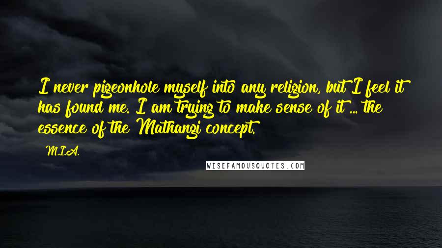 M.I.A. Quotes: I never pigeonhole myself into any religion, but I feel it has found me. I am trying to make sense of it ... the essence of the Mathangi concept.