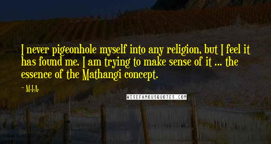 M.I.A. Quotes: I never pigeonhole myself into any religion, but I feel it has found me. I am trying to make sense of it ... the essence of the Mathangi concept.