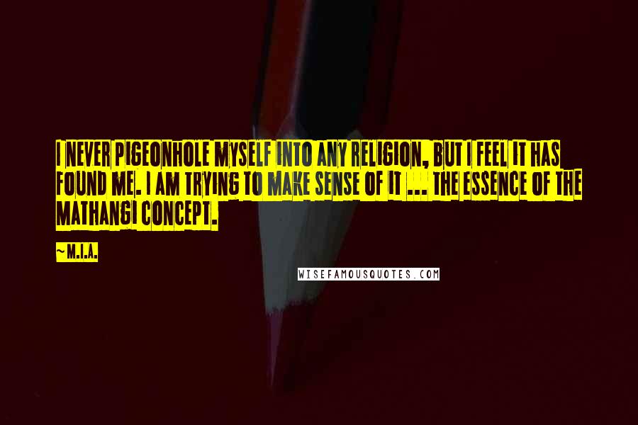 M.I.A. Quotes: I never pigeonhole myself into any religion, but I feel it has found me. I am trying to make sense of it ... the essence of the Mathangi concept.