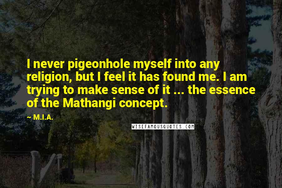 M.I.A. Quotes: I never pigeonhole myself into any religion, but I feel it has found me. I am trying to make sense of it ... the essence of the Mathangi concept.