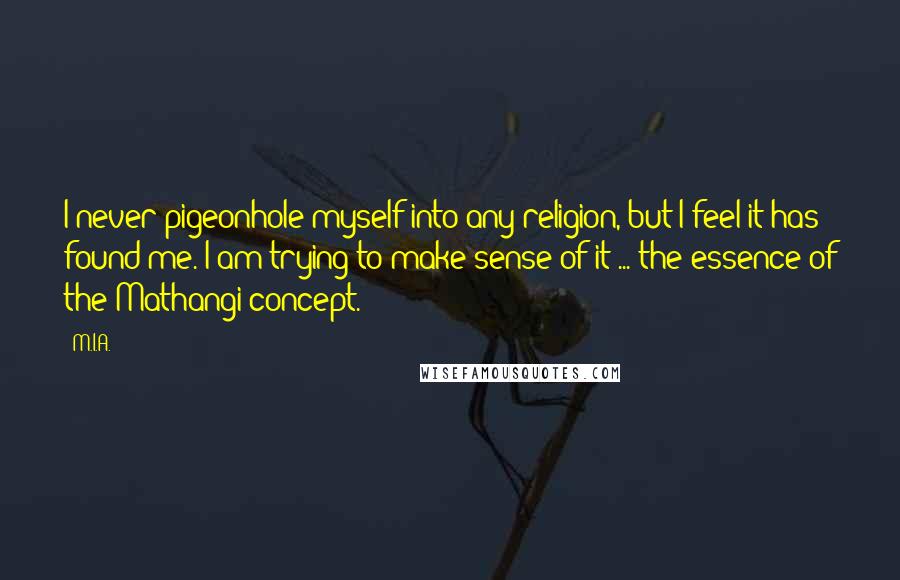 M.I.A. Quotes: I never pigeonhole myself into any religion, but I feel it has found me. I am trying to make sense of it ... the essence of the Mathangi concept.