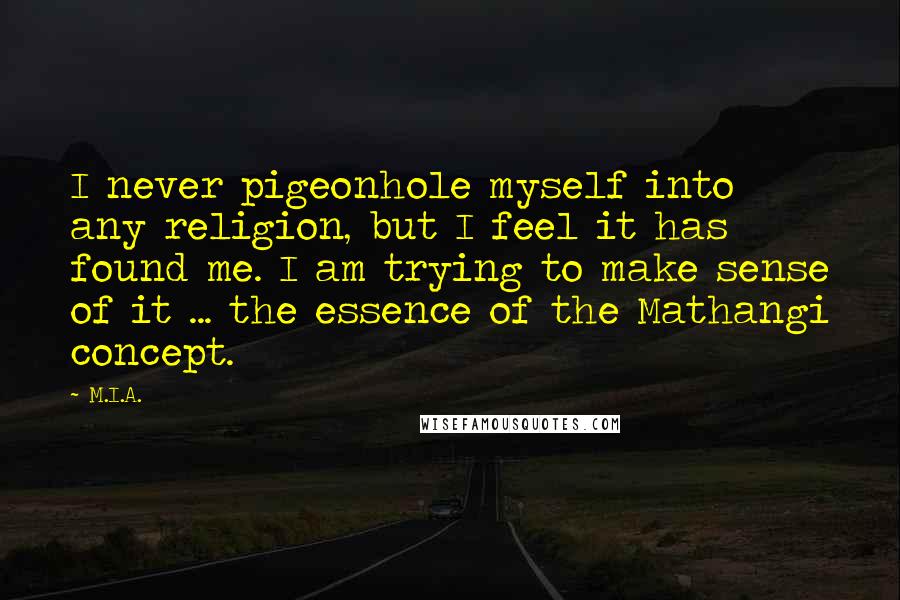 M.I.A. Quotes: I never pigeonhole myself into any religion, but I feel it has found me. I am trying to make sense of it ... the essence of the Mathangi concept.