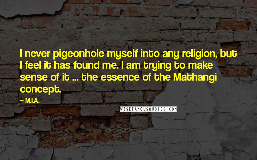 M.I.A. Quotes: I never pigeonhole myself into any religion, but I feel it has found me. I am trying to make sense of it ... the essence of the Mathangi concept.