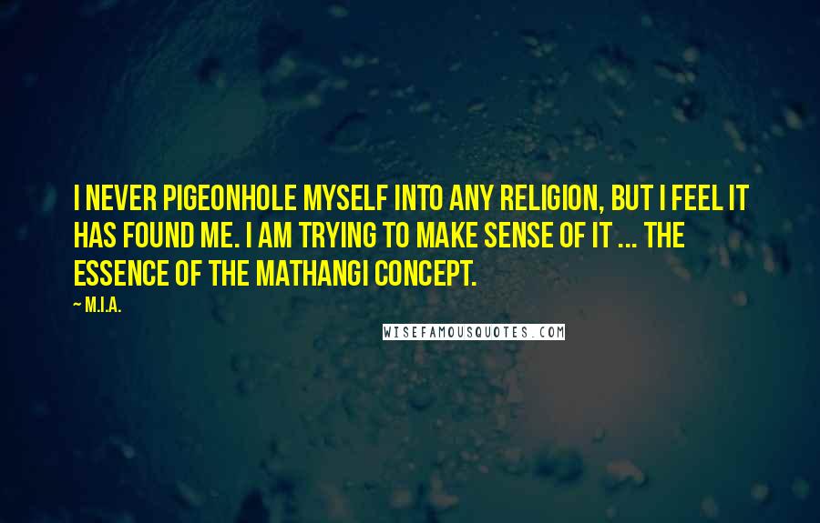 M.I.A. Quotes: I never pigeonhole myself into any religion, but I feel it has found me. I am trying to make sense of it ... the essence of the Mathangi concept.