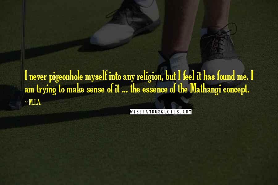 M.I.A. Quotes: I never pigeonhole myself into any religion, but I feel it has found me. I am trying to make sense of it ... the essence of the Mathangi concept.