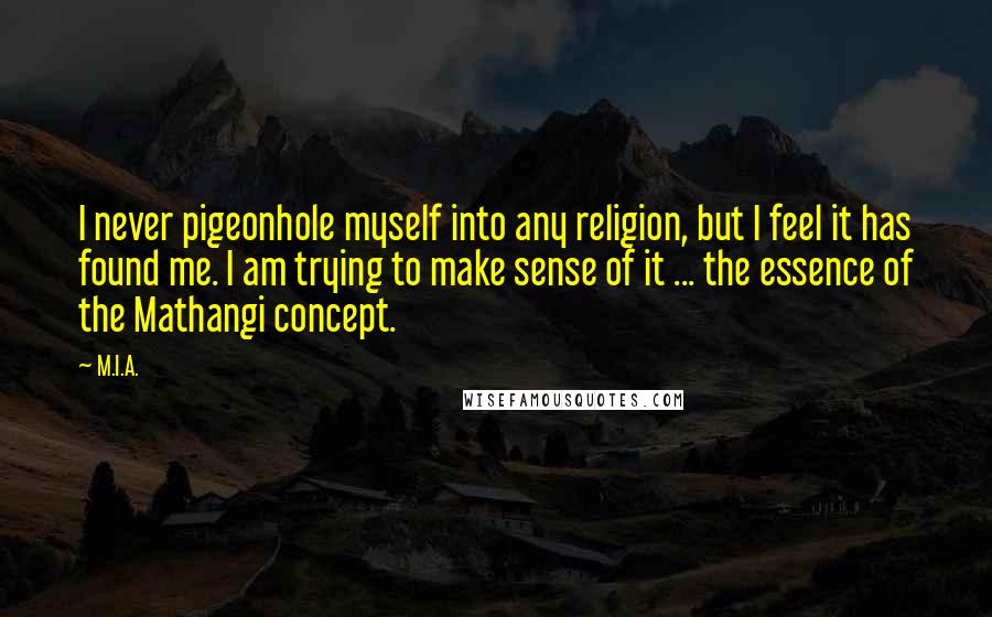 M.I.A. Quotes: I never pigeonhole myself into any religion, but I feel it has found me. I am trying to make sense of it ... the essence of the Mathangi concept.