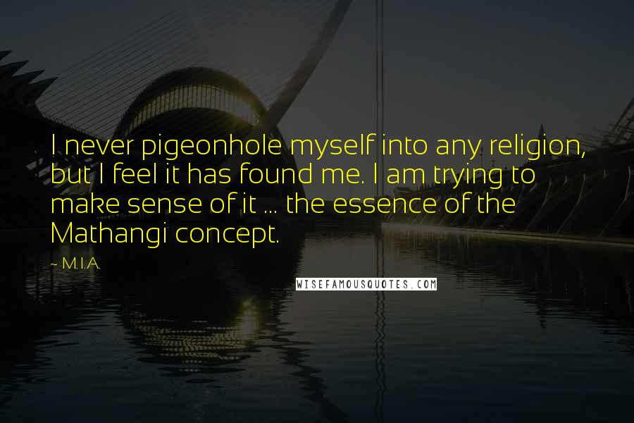 M.I.A. Quotes: I never pigeonhole myself into any religion, but I feel it has found me. I am trying to make sense of it ... the essence of the Mathangi concept.