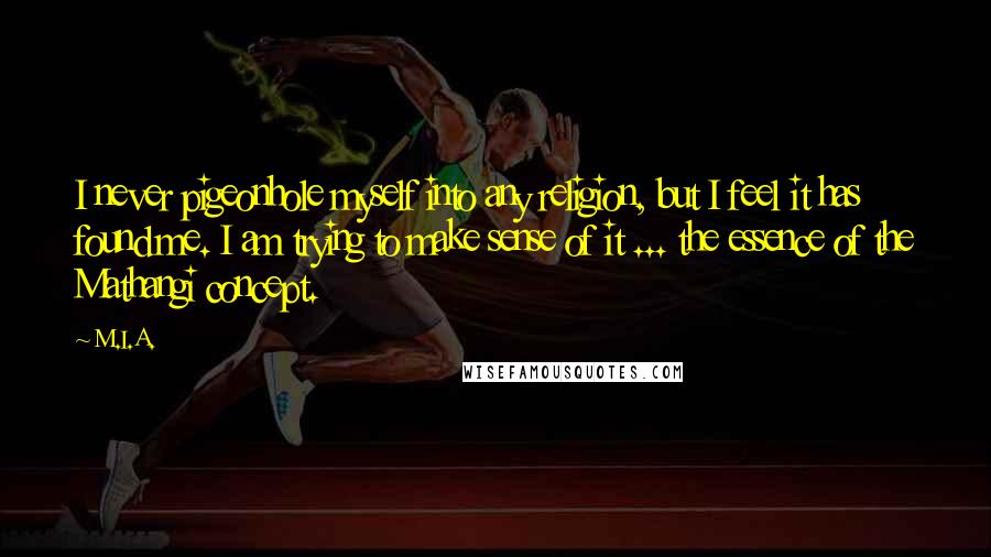 M.I.A. Quotes: I never pigeonhole myself into any religion, but I feel it has found me. I am trying to make sense of it ... the essence of the Mathangi concept.