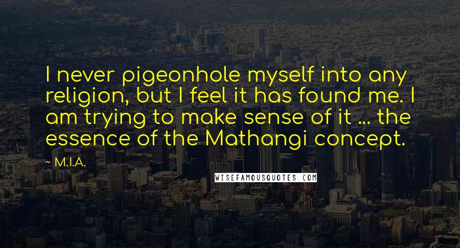 M.I.A. Quotes: I never pigeonhole myself into any religion, but I feel it has found me. I am trying to make sense of it ... the essence of the Mathangi concept.