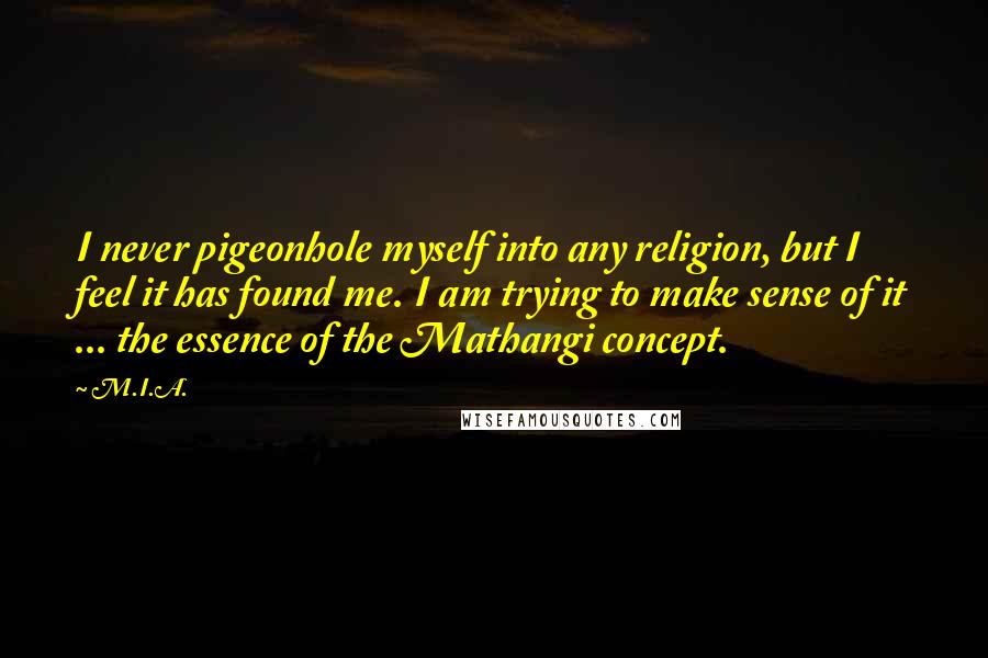 M.I.A. Quotes: I never pigeonhole myself into any religion, but I feel it has found me. I am trying to make sense of it ... the essence of the Mathangi concept.