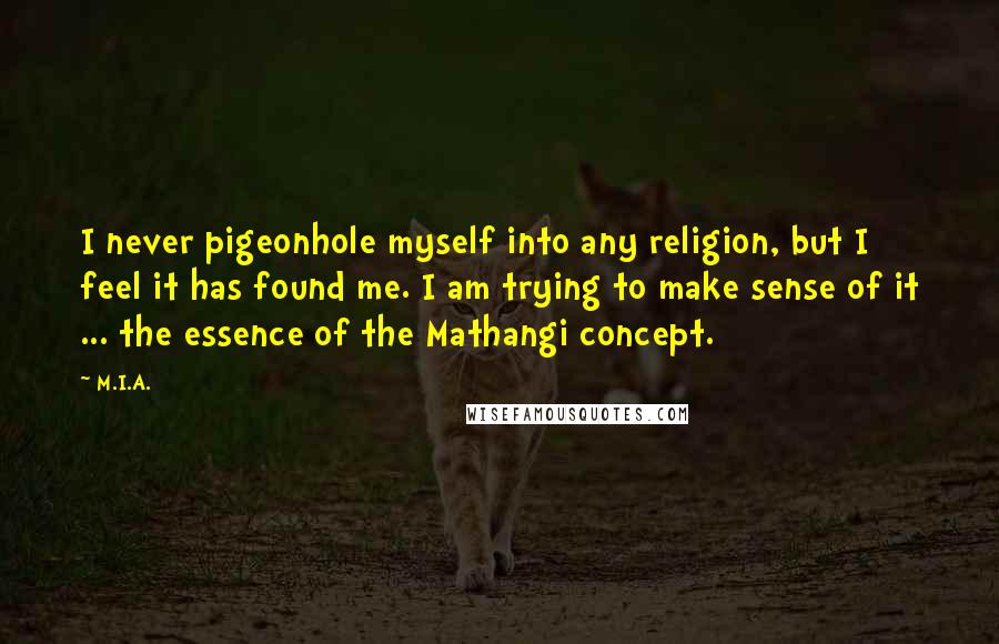 M.I.A. Quotes: I never pigeonhole myself into any religion, but I feel it has found me. I am trying to make sense of it ... the essence of the Mathangi concept.